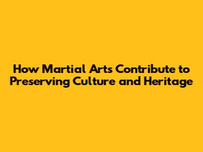 How Martial Arts Contribute to Preserving Culture and Heritage