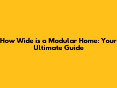 How Wide is a Modular Home: Your Ultimate Guide