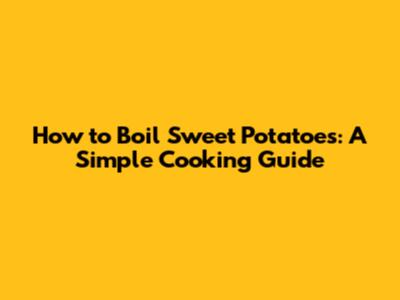 How to Boil Sweet Potatoes: A Simple Cooking Guide