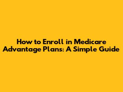 How to Enroll in Medicare Advantage Plans: A Simple Guide