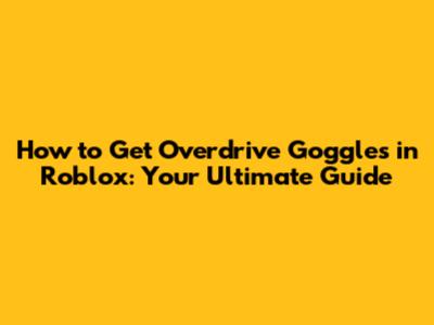How to Get Overdrive Goggles in Roblox: Your Ultimate Guide