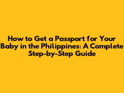 How to Get a Passport for Your Baby in the Philippines: A Complete Step-by-Step Guide