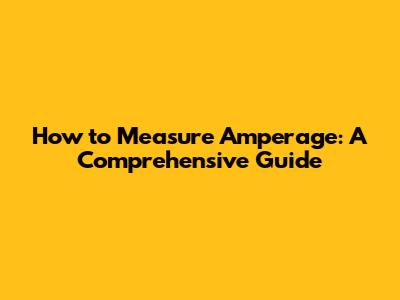 How to Measure Amperage: A Comprehensive Guide