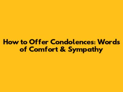 How to Offer Condolences: Words of Comfort & Sympathy