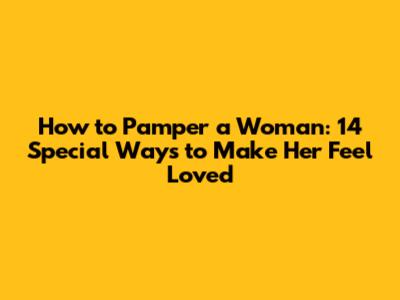 How to Pamper a Woman: 14 Special Ways to Make Her Feel Loved