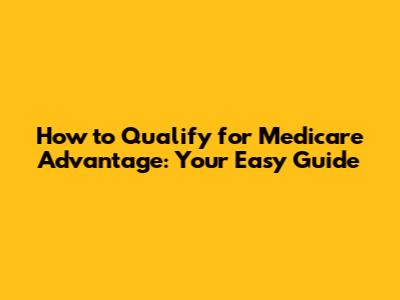 How to Qualify for Medicare Advantage: Your Easy Guide