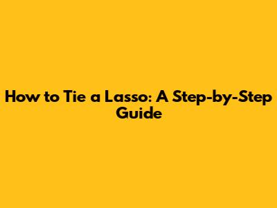 How to Tie a Lasso: A Step-by-Step Guide