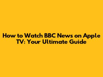 How to Watch BBC News on Apple TV: Your Ultimate Guide