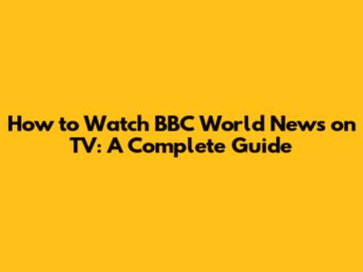 How to Watch BBC World News on TV: A Complete Guide