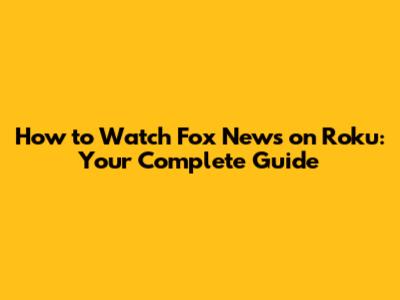How to Watch Fox News on Roku: Your Complete Guide