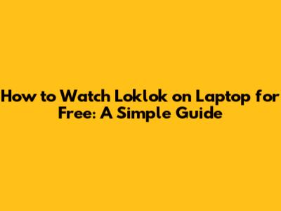 How to Watch Loklok on Laptop for Free: A Simple Guide