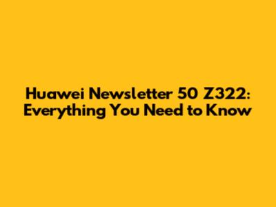 Huawei Newsletter 50 Z322: Everything You Need to Know