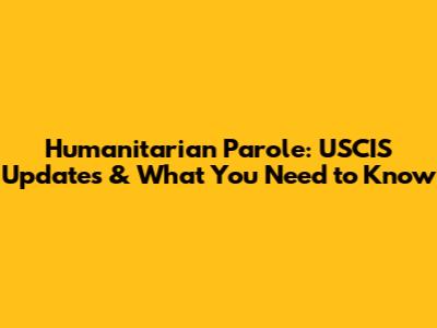 Humanitarian Parole: USCIS Updates & What You Need to Know