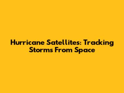 Hurricane Satellites: Tracking Storms From Space