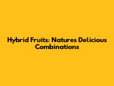 Hybrid Fruits: Nature's Delicious Combinations
