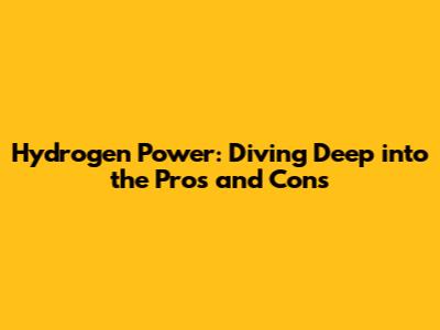 Hydrogen Power: Diving Deep into the Pros and Cons