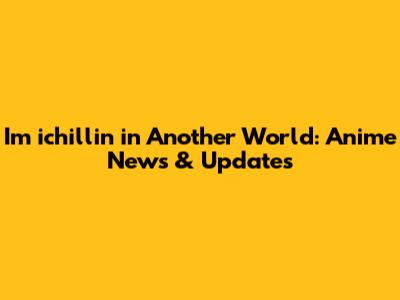 I'm ichillin' in Another World: Anime News & Updates