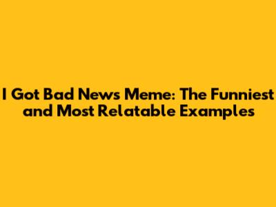 I Got Bad News Meme: The Funniest and Most Relatable Examples