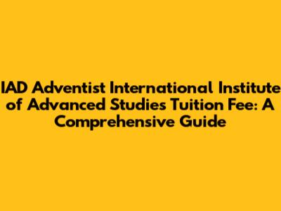 IAD Adventist International Institute of Advanced Studies Tuition Fee: A Comprehensive Guide