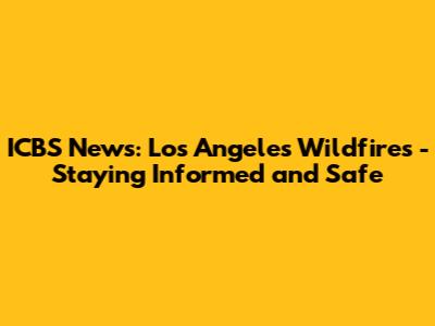 ICBS News: Los Angeles Wildfires - Staying Informed and Safe