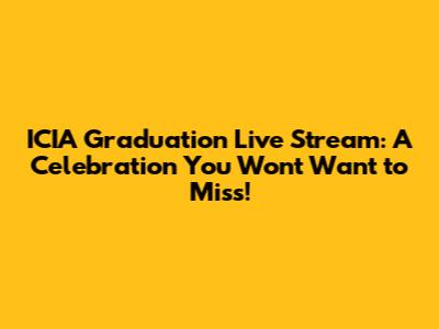 ICIA Graduation Live Stream: A Celebration You Won't Want to Miss!