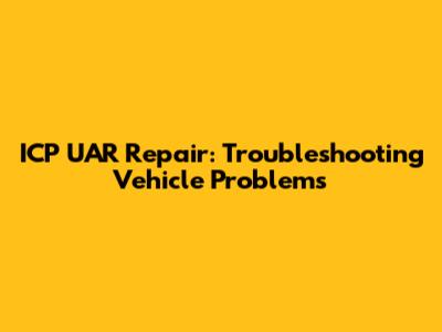ICP UAR Repair: Troubleshooting Vehicle Problems