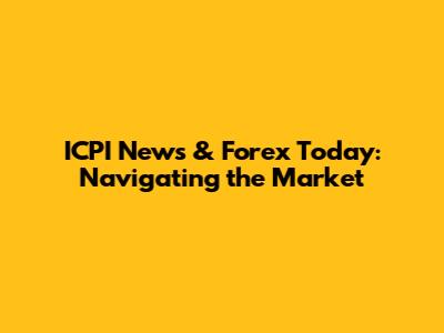 ICPI News & Forex Today: Navigating the Market