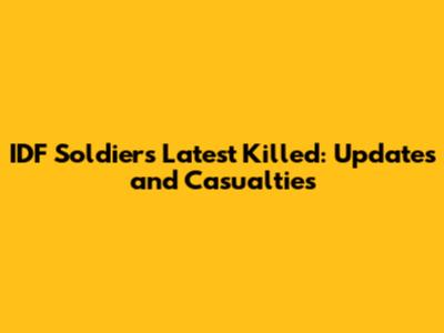 IDF Soldiers Latest Killed: Updates and Casualties
