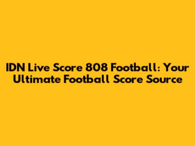 IDN Live Score 808 Football: Your Ultimate Football Score Source