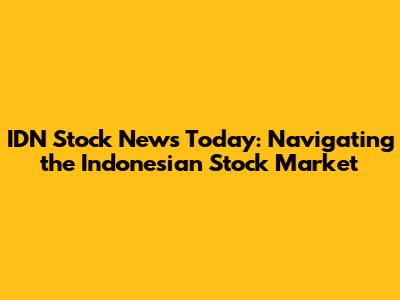 IDN Stock News Today: Navigating the Indonesian Stock Market