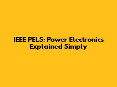 IEEE PELS: Power Electronics Explained Simply