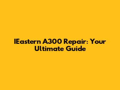 IEastern A300 Repair: Your Ultimate Guide