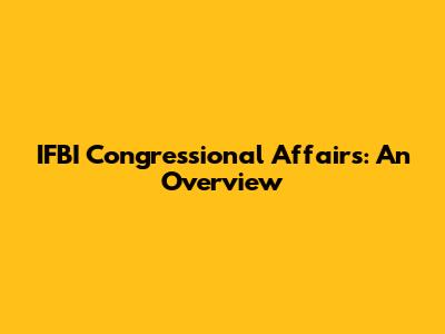 IFBI Congressional Affairs: An Overview