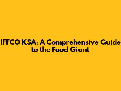 IFFCO KSA: A Comprehensive Guide to the Food Giant