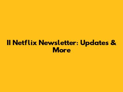 II Netflix Newsletter: Updates & More