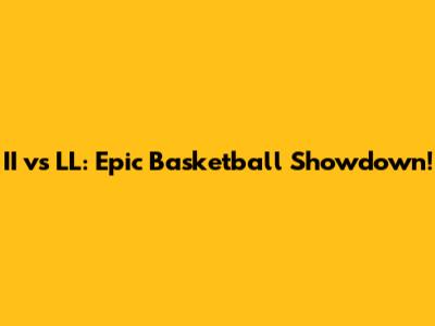 II vs LL: Epic Basketball Showdown!