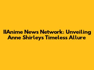 IIAnime News Network: Unveiling Anne Shirley's Timeless Allure