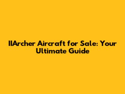 IIArcher Aircraft for Sale: Your Ultimate Guide
