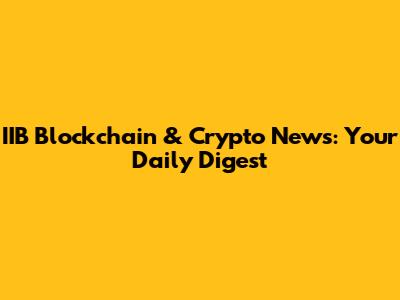 IIB Blockchain & Crypto News: Your Daily Digest