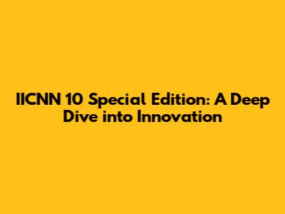 IICNN 10 Special Edition: A Deep Dive into Innovation