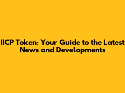 IICP Token: Your Guide to the Latest News and Developments