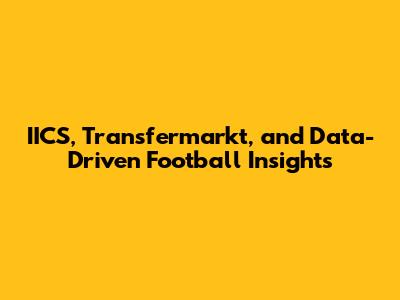 IICS, Transfermarkt, and Data-Driven Football Insights