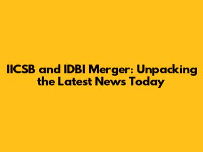 IICSB and IDBI Merger: Unpacking the Latest News Today
