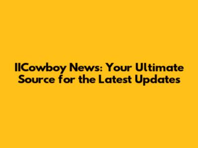 IICowboy News: Your Ultimate Source for the Latest Updates
