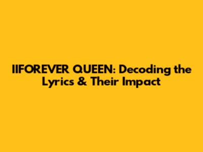 IIFOREVER QUEEN: Decoding the Lyrics & Their Impact