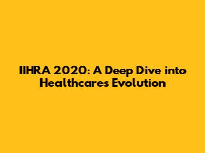 IIHRA 2020: A Deep Dive into Healthcare's Evolution