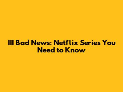 III Bad News: Netflix Series You Need to Know
