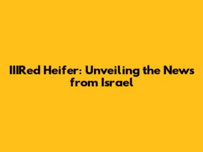 IIIRed Heifer: Unveiling the News from Israel