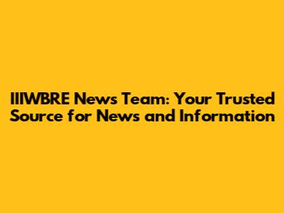 IIIWBRE News Team: Your Trusted Source for News and Information
