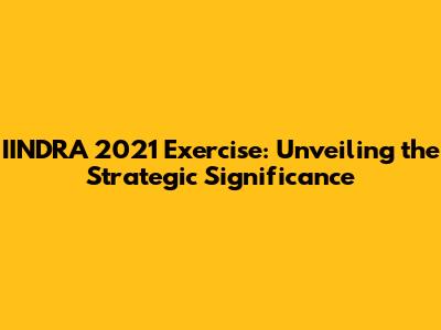 IINDRA 2021 Exercise: Unveiling the Strategic Significance